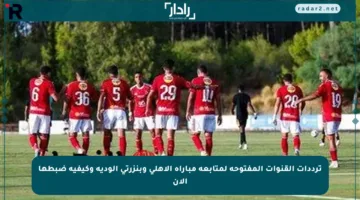 ترددات القنوات المفتوحة لمتابعة مباراة الأهلي وبنزرتي الودية وكيفية ضبطها الآن